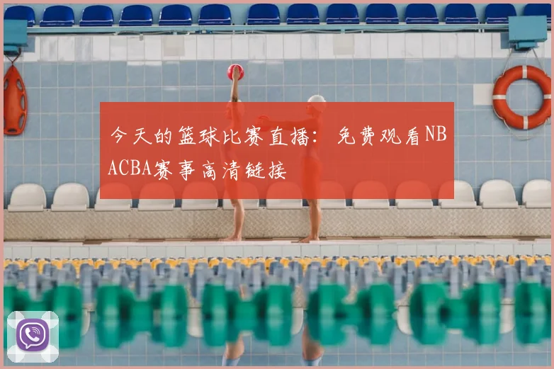 今天的篮球比赛直播:免费观看NBACBA赛事高清链接