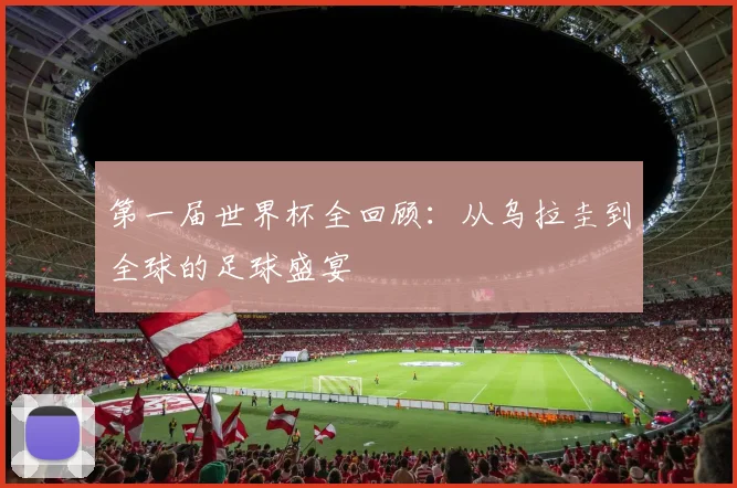 第一届世界杯全回顾：从乌拉圭到全球的足球盛宴