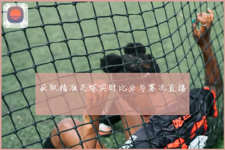 获取精准足球实时比分与赛况直播