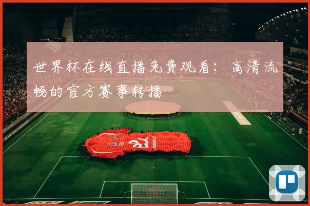 世界杯在线直播免费观看:高清流畅的官方赛事转播