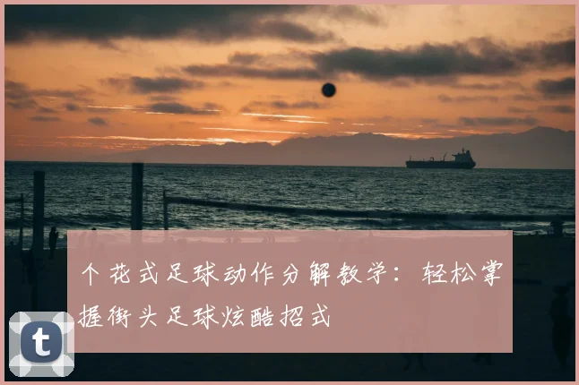 个花式足球动作分解教学:轻松掌握街头足球炫酷招式