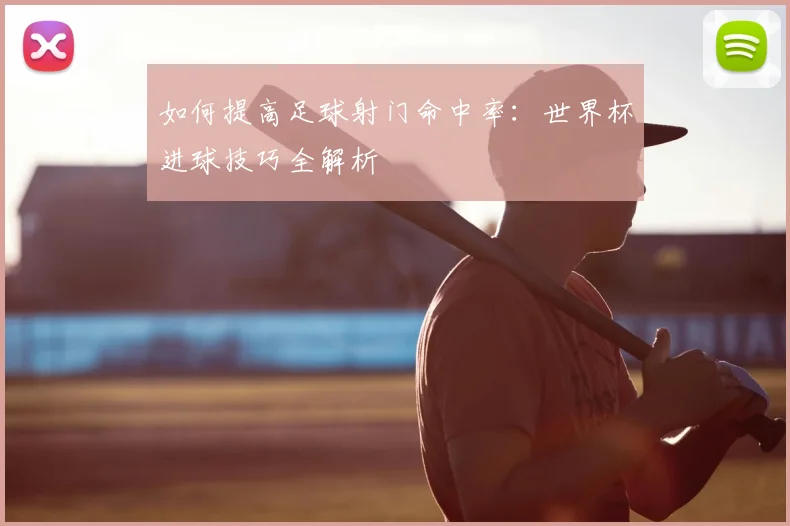如何提高足球射门命中率：世界杯进球技巧全解析