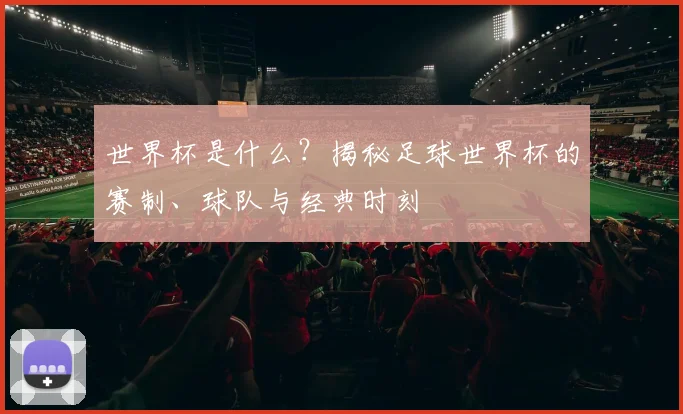 世界杯是什么？揭秘足球世界杯的赛制、球队与经典时刻
