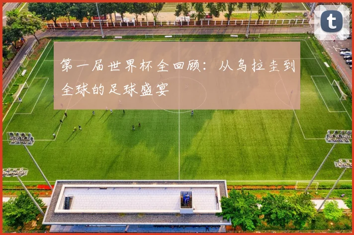 第一届世界杯全回顾:从乌拉圭到全球的足球盛宴