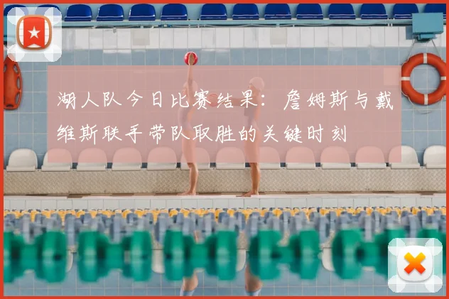 湖人队今日比赛结果：詹姆斯与戴维斯联手带队取胜的关键时刻