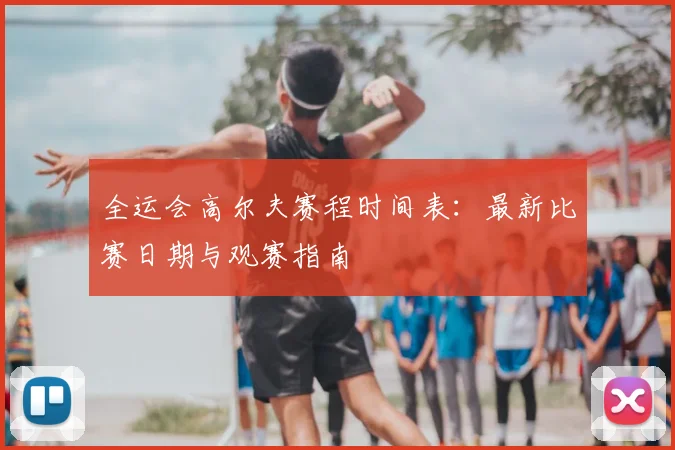 全运会高尔夫赛程时间表:最新比赛日期与观赛指南