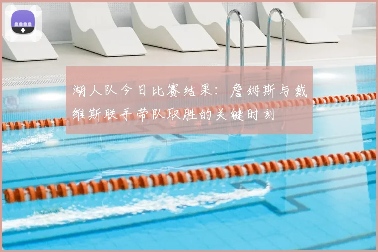 湖人队今日比赛结果：詹姆斯与戴维斯联手带队取胜的关键时刻