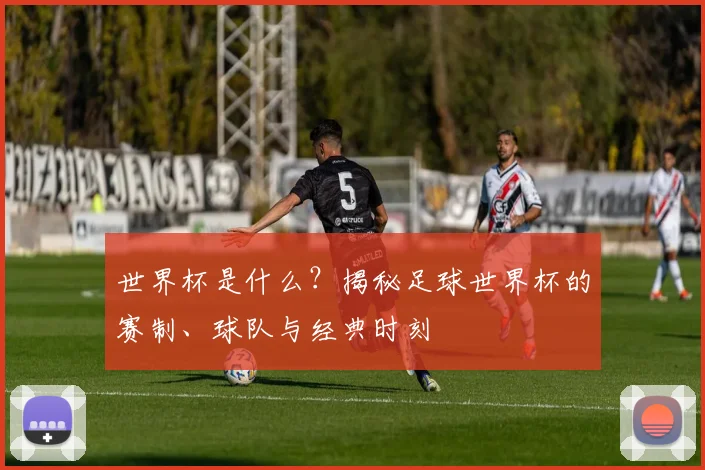 世界杯是什么?揭秘足球世界杯的赛制、球队与经典时刻